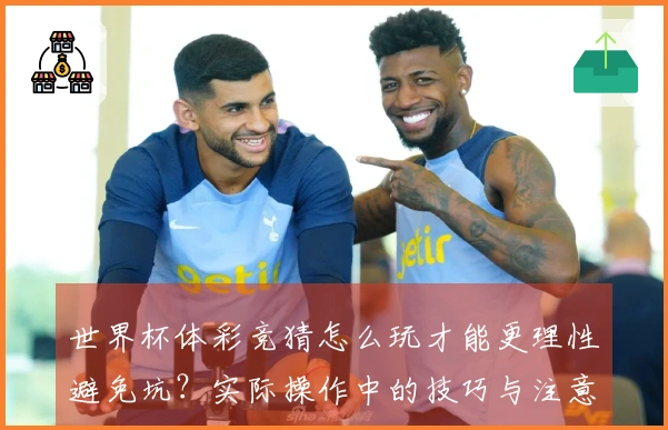 世界杯体彩竞猜怎么玩才能更理性避免坑?实际操作中的技巧与注意事项